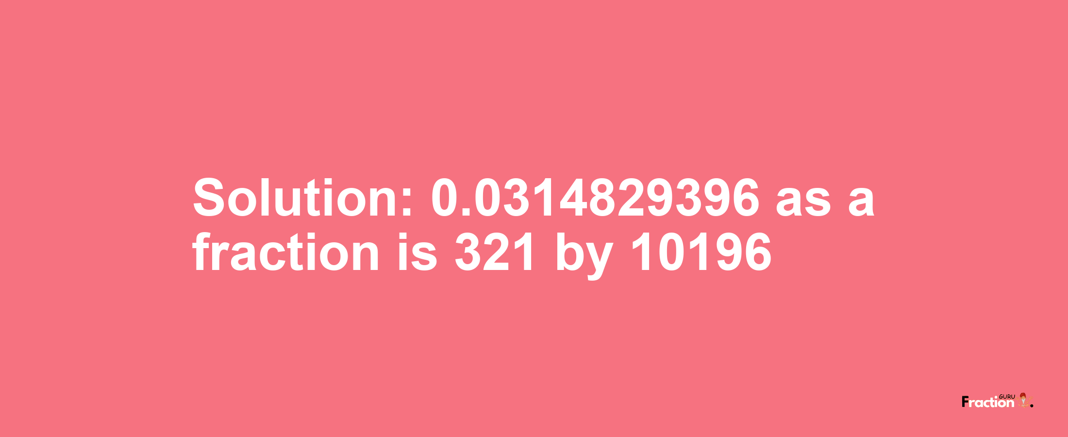 Solution:0.0314829396 as a fraction is 321/10196